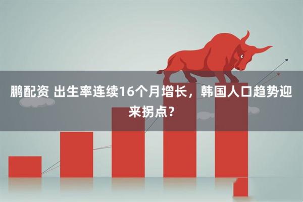 鹏配资 出生率连续16个月增长，韩国人口趋势迎来拐点？