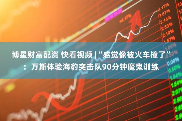 博星财富配资 快看视频 |“感觉像被火车撞了”：万斯体验海豹突击队90分钟魔鬼训练