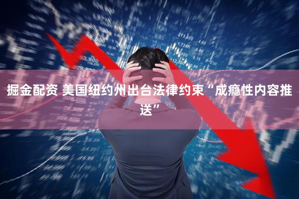 掘金配资 美国纽约州出台法律约束“成瘾性内容推送”