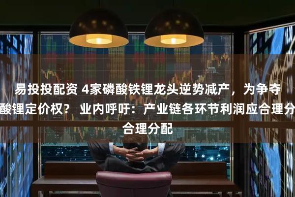 易投投配资 4家磷酸铁锂龙头逆势减产,为争夺碳酸锂定价权? 业内呼吁:产业链各环节利润应合理分配