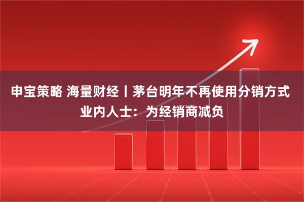 申宝策略 海量财经丨茅台明年不再使用分销方式 业内人士:为经销商减负