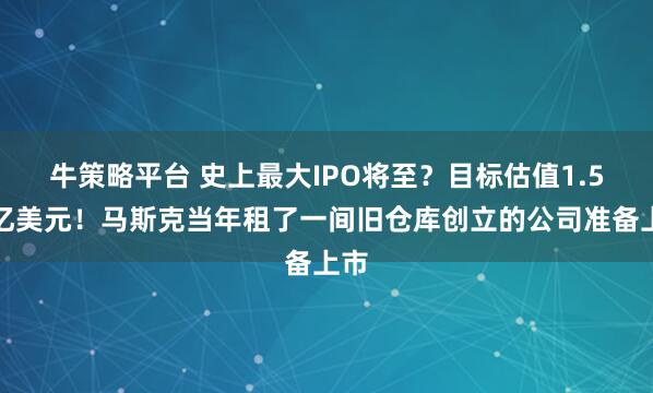 牛策略平台 史上最大IPO将至？目标估值1.5万亿美元！马斯克当年租了一间旧仓库创立的公司准备上市