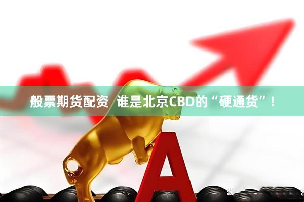 般票期货配资  谁是北京CBD的“硬通货”！