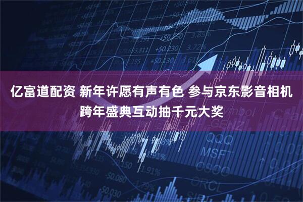 亿富道配资 新年许愿有声有色 参与京东影音相机跨年盛典互动抽千元大奖