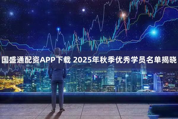 国盛通配资APP下载 2025年秋季优秀学员名单揭晓