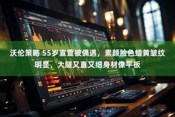 沃伦策略 55岁宣萱被偶遇，素颜脸色蜡黄皱纹明显，大腿又直又细身材像平板