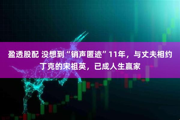 盈透股配 没想到“销声匿迹”11年，与丈夫相约丁克的宋祖英，已成人生赢家