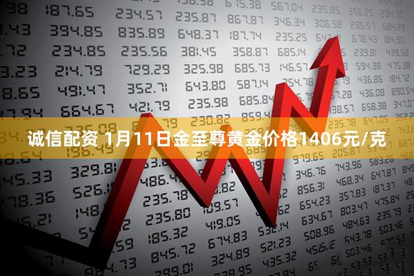 诚信配资 1月11日金至尊黄金价格1406元/克