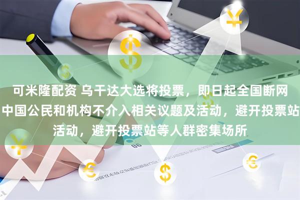 可米隆配资 乌干达大选将投票，即日起全国断网；大使馆提醒：中国公民和机构不介入相关议题及活动，避开投票站等人群密集场所