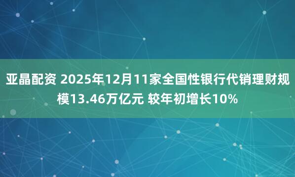 亚晶配资 2025年12月11家全国性银行代销理财规模13.46万亿元 较年初增长10%