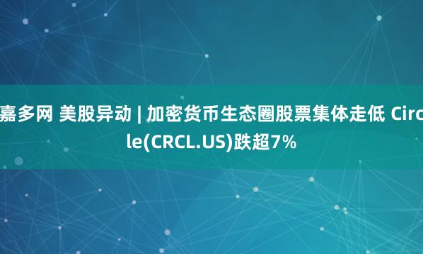 嘉多网 美股异动 | 加密货币生态圈股票集体走低 Circle(CRCL.US)跌超7%