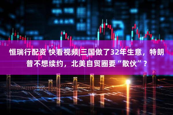 恒瑞行配资 快看视频|三国做了32年生意，特朗普不想续约，北美自贸圈要“散伙”？