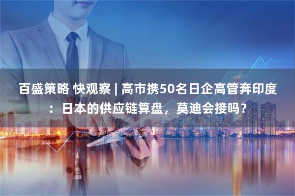 百盛策略 快观察 | 高市携50名日企高管奔印度：日本的供应链算盘，莫迪会接吗？