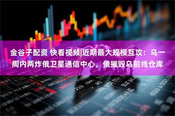 金谷子配资 快看视频|近期最大规模互攻：乌一周内两炸俄卫星通信中心，俄摧毁乌前线仓库